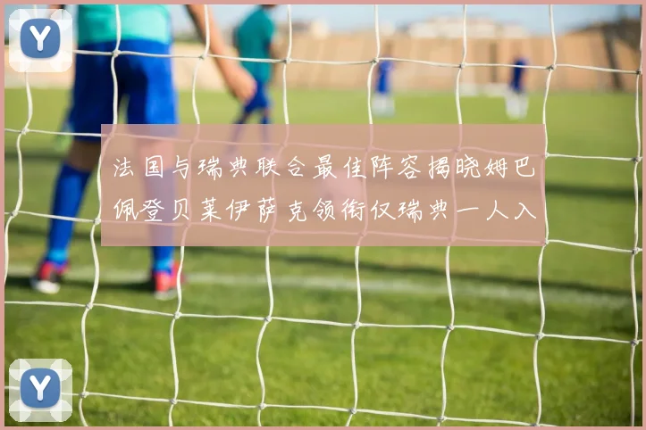 法国与瑞典联合最佳阵容揭晓姆巴佩登贝莱伊萨克领衔仅瑞典一人入选