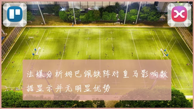 法媒分析姆巴佩缺阵对皇马影响数据显示并无明显优势