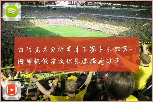 白巧克力分析奇才下赛季东部第一概率极低建议优先选择迪班萨