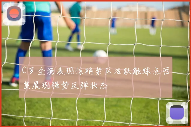 C罗全场表现惊艳禁区活跃触球点密集展现强势反弹状态