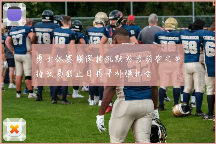 勇士休赛期保持沉默或为明智之举待交易截止日再寻补强机会