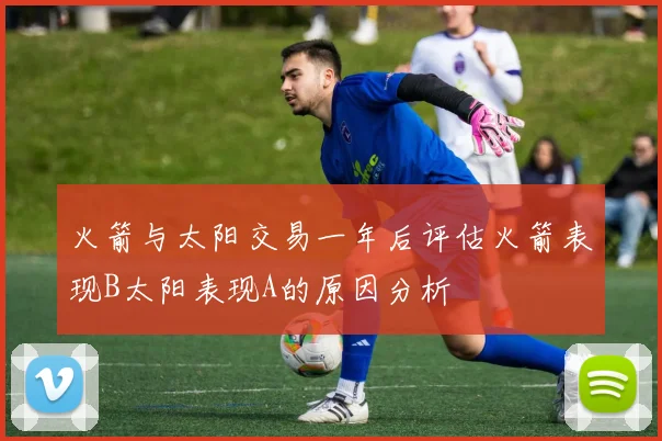 火箭与太阳交易一年后评估火箭表现B太阳表现A的原因分析