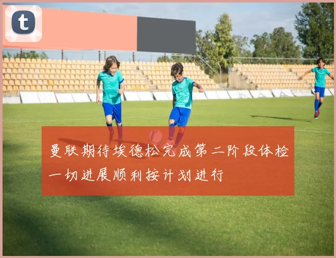 曼联期待埃德松完成第二阶段体检一切进展顺利按计划进行