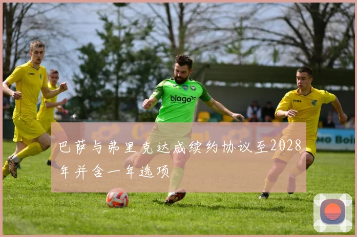 巴萨与弗里克达成续约协议至2028年并含一年选项