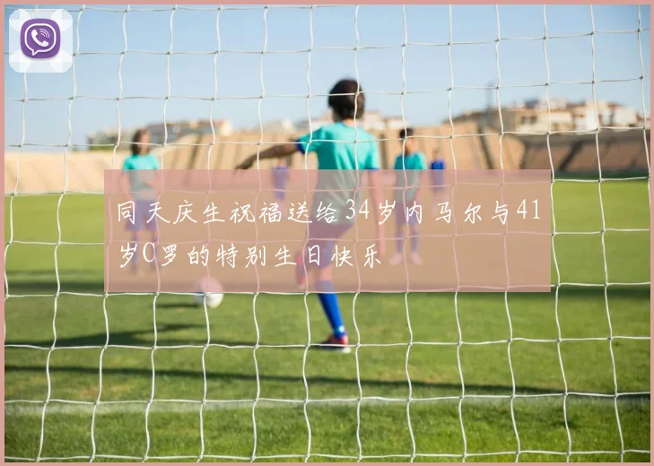 同天庆生祝福送给34岁内马尔与41岁C罗的特别生日快乐