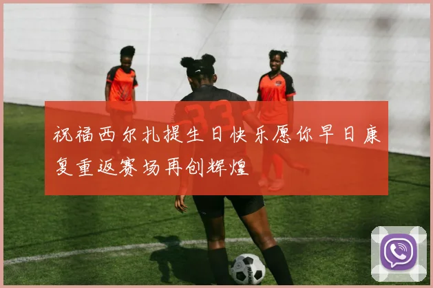 祝福西尔扎提生日快乐愿你早日康复重返赛场再创辉煌
