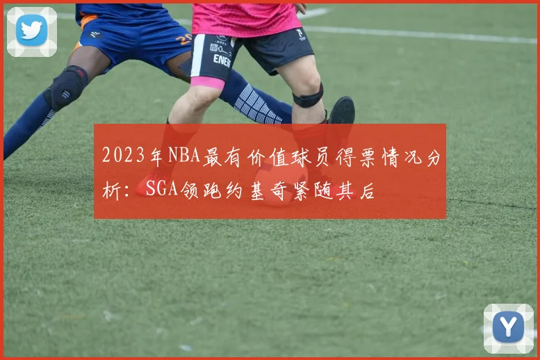 2023年NBA最有价值球员得票情况分析：SGA领跑约基奇紧随其后