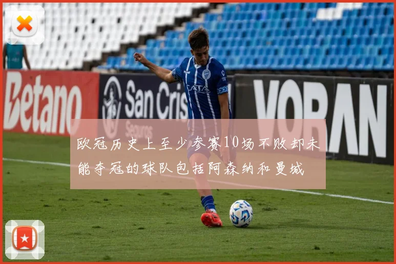 欧冠历史上至少参赛10场不败却未能夺冠的球队包括阿森纳和曼城