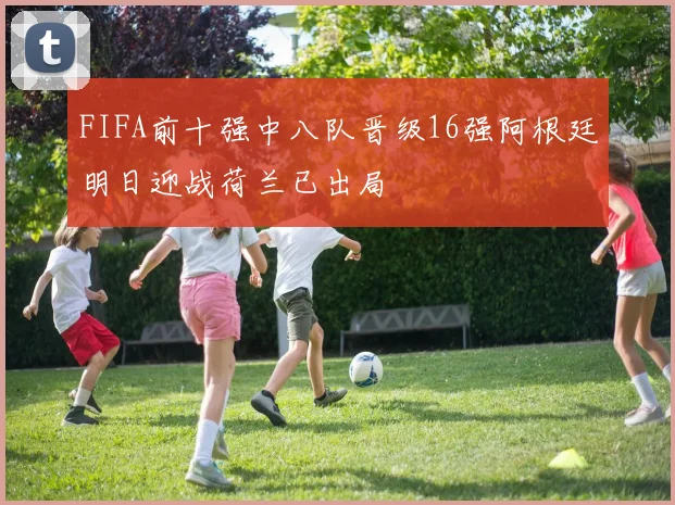 FIFA前十强中八队晋级16强阿根廷明日迎战荷兰已出局
