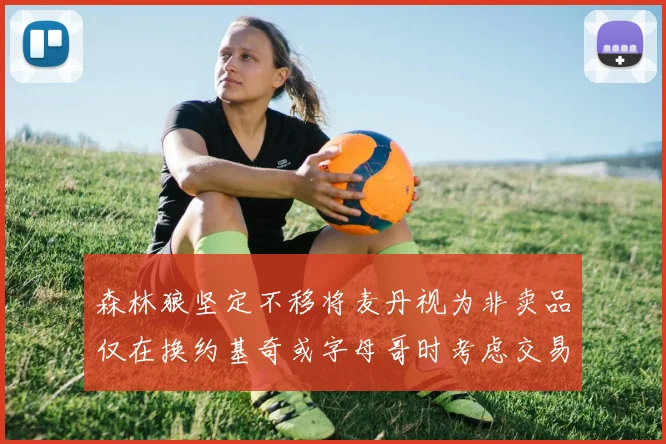 森林狼坚定不移将麦丹视为非卖品仅在换约基奇或字母哥时考虑交易