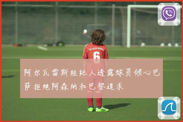 阿尔瓦雷斯经纪人透露球员倾心巴萨拒绝阿森纳和巴黎追求