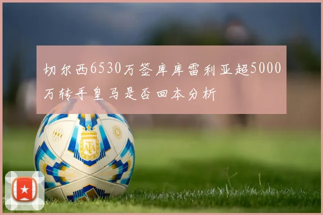 切尔西6530万签库库雷利亚超5000万转手皇马是否回本分析