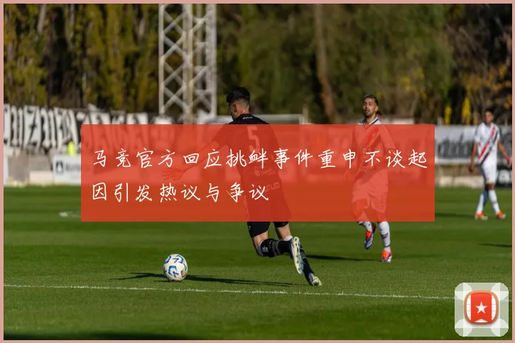 马竞官方回应挑衅事件重申不谈起因引发热议与争议